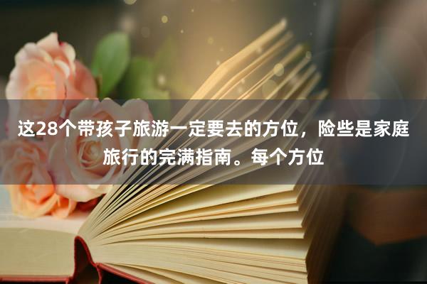 这28个带孩子旅游一定要去的方位，险些是家庭旅行的完满指南。每个方位