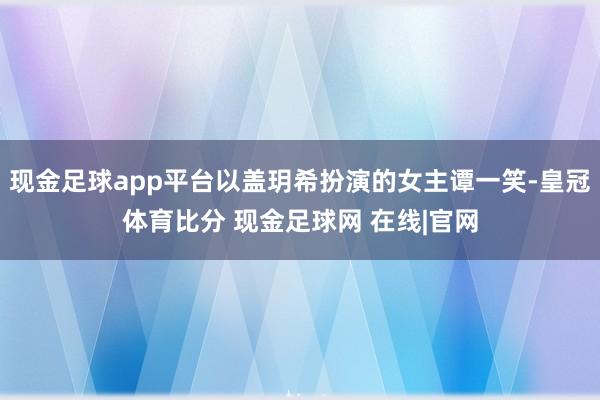 现金足球app平台以盖玥希扮演的女主谭一笑-皇冠体育比分 现金足球网 在线|官网