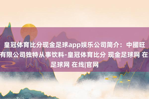 皇冠体育比分现金足球app娱乐公司简介：中國旺旺控股有限公司独特从事饮料-皇冠体育比分 现金足球网 在线|官网