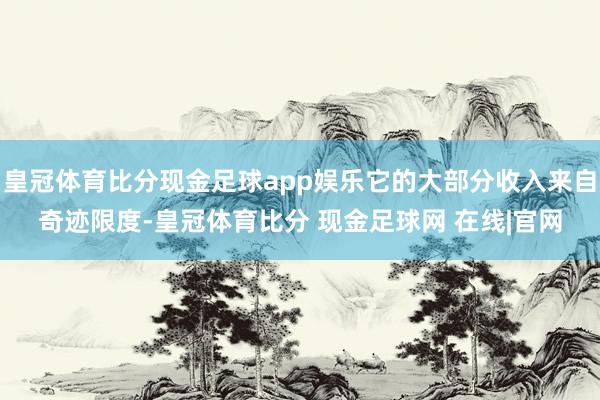 皇冠体育比分现金足球app娱乐它的大部分收入来自奇迹限度-皇冠体育比分 现金足球网 在线|官网
