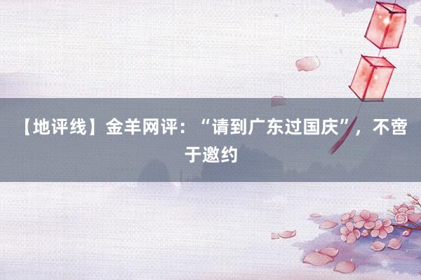【地评线】金羊网评：“请到广东过国庆”，不啻于邀约