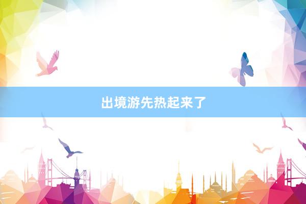 出境游先热起来了