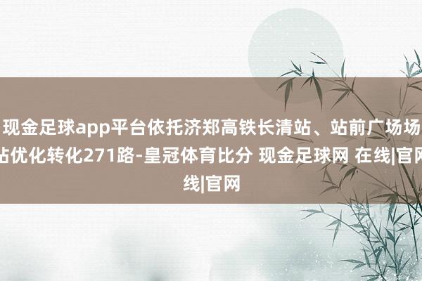现金足球app平台依托济郑高铁长清站、站前广场场站优化转化271路-皇冠体育比分 现金足球网 在线|官网