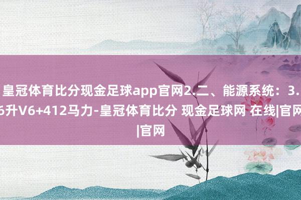 皇冠体育比分现金足球app官网2.二、能源系统：3.6升V6+412马力-皇冠体育比分 现金足球网 在线|官网