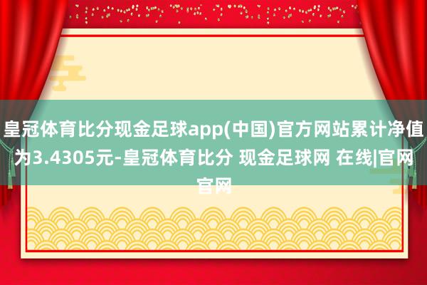 皇冠体育比分现金足球app(中国)官方网站累计净值为3.4305元-皇冠体育比分 现金足球网 在线|官网