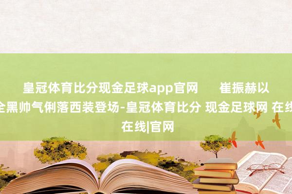 皇冠体育比分现金足球app官网 崔振赫以孤单全黑帅气俐落西装登场-皇冠体育比分 现金足球网 在线|官网