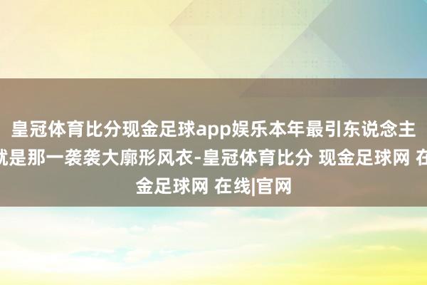 皇冠体育比分现金足球app娱乐本年最引东说念主注想象就是那一袭袭大廓形风衣-皇冠体育比分 现金足球网 在线|官网