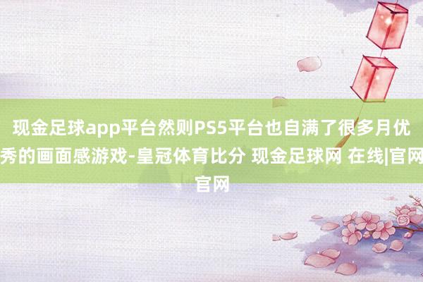 现金足球app平台然则PS5平台也自满了很多月优秀的画面感游戏-皇冠体育比分 现金足球网 在线|官网