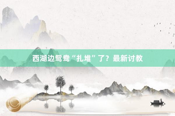 西湖边鸳鸯“扎堆”了？最新讨教