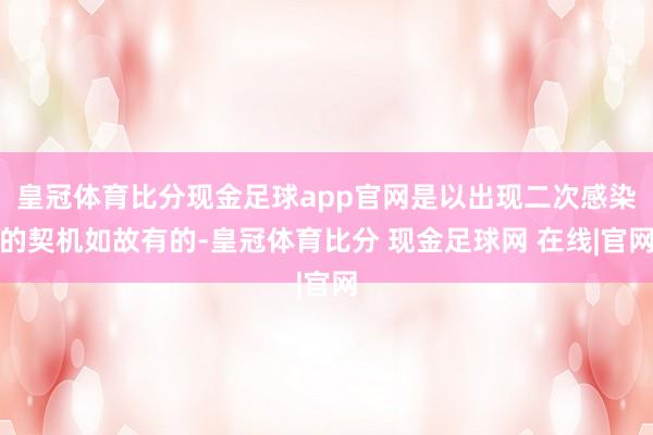 皇冠体育比分现金足球app官网是以出现二次感染的契机如故有的-皇冠体育比分 现金足球网 在线|官网