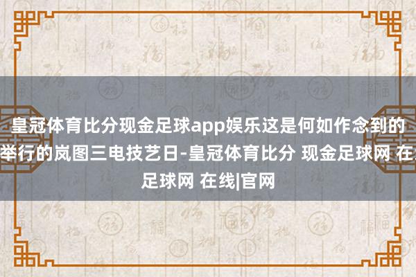 皇冠体育比分现金足球app娱乐这是何如作念到的？最近举行的岚图三电技艺日-皇冠体育比分 现金足球网 在线|官网