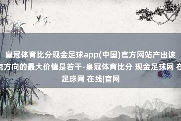 皇冠体育比分现金足球app(中国)官方网站产出该若何探究方向的最大价值是若干-皇冠体育比分 现金足球网 在线|官网