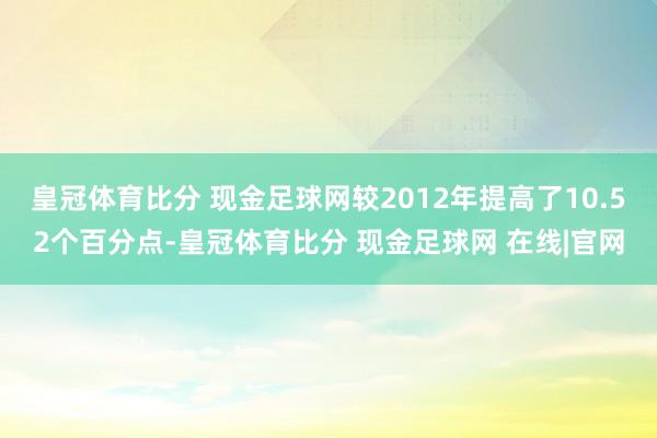 皇冠体育比分 现金足球网较2012年提高了10.52个百分点-皇冠体育比分 现金足球网 在线|官网