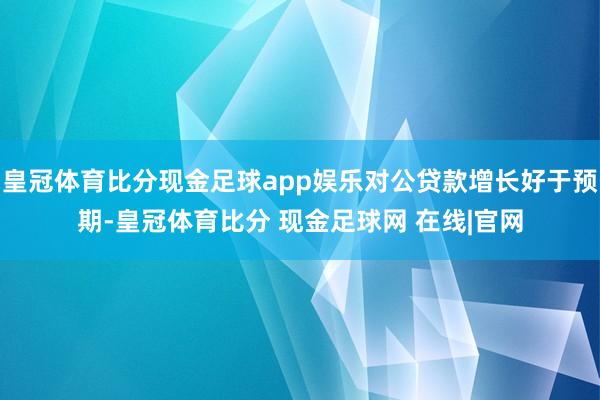 皇冠体育比分现金足球app娱乐对公贷款增长好于预期-皇冠体育比分 现金足球网 在线|官网
