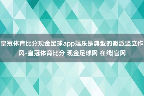 皇冠体育比分现金足球app娱乐是典型的徽派竖立作风-皇冠体育比分 现金足球网 在线|官网