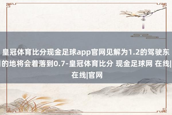 皇冠体育比分现金足球app官网见解为1.2的驾驶东谈目的地将会着落到0.7-皇冠体育比分 现金足球网 在线|官网