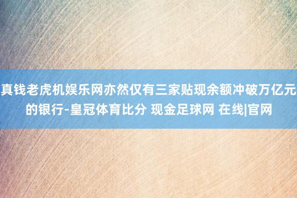 真钱老虎机娱乐网亦然仅有三家贴现余额冲破万亿元的银行-皇冠体育比分 现金足球网 在线|官网