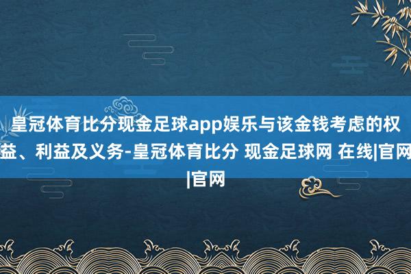 皇冠体育比分现金足球app娱乐与该金钱考虑的权益、利益及义务-皇冠体育比分 现金足球网 在线|官网
