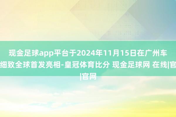 现金足球app平台于2024年11月15日在广州车展细致全球首发亮相-皇冠体育比分 现金足球网 在线|官网