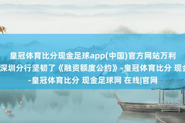 皇冠体育比分现金足球app(中国)官方网站万利达工业与浦发银行深圳分行坚韧了《融资额度公约》-皇冠体育比分 现金足球网 在线|官网