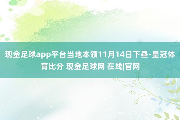 现金足球app平台当地本领11月14日下昼-皇冠体育比分 现金足球网 在线|官网