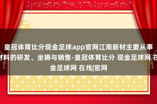 皇冠体育比分现金足球app官网江南新材主要从事铜基新材料的研发、坐褥与销售-皇冠体育比分 现金足球网 在线|官网