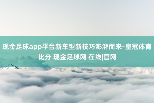 现金足球app平台新车型新技巧澎湃而来-皇冠体育比分 现金足球网 在线|官网