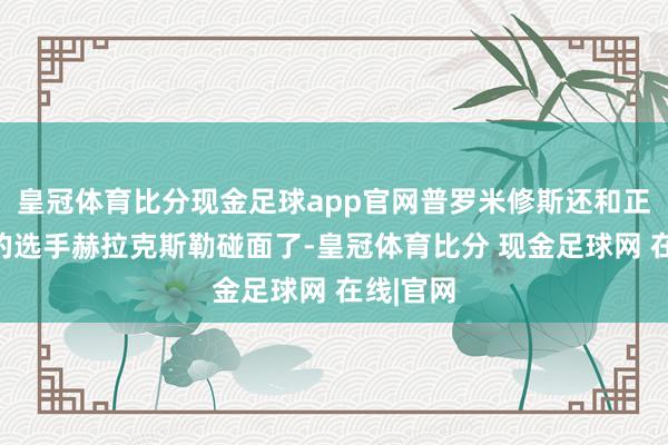 皇冠体育比分现金足球app官网普罗米修斯还和正片漫画的选手赫拉克斯勒碰面了-皇冠体育比分 现金足球网 在线|官网