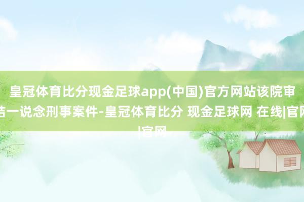 皇冠体育比分现金足球app(中国)官方网站该院审结一说念刑事案件-皇冠体育比分 现金足球网 在线|官网