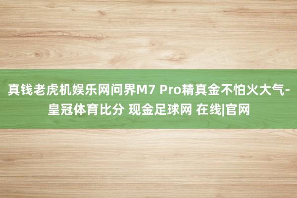 真钱老虎机娱乐网问界M7 Pro精真金不怕火大气-皇冠体育比分 现金足球网 在线|官网