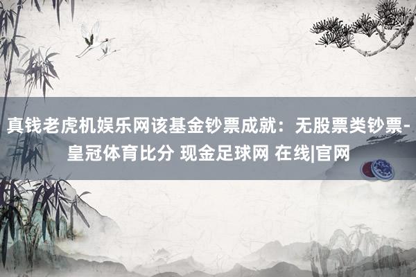 真钱老虎机娱乐网该基金钞票成就：无股票类钞票-皇冠体育比分 现金足球网 在线|官网