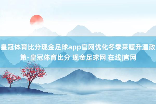 皇冠体育比分现金足球app官网优化冬季采暖升温政策-皇冠体育比分 现金足球网 在线|官网
