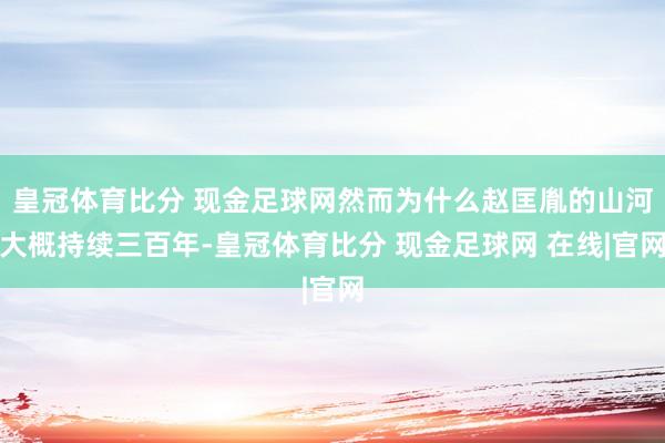 皇冠体育比分 现金足球网然而为什么赵匡胤的山河大概持续三百年-皇冠体育比分 现金足球网 在线|官网
