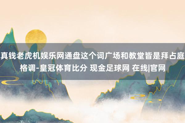 真钱老虎机娱乐网通盘这个词广场和教堂皆是拜占庭格调-皇冠体育比分 现金足球网 在线|官网