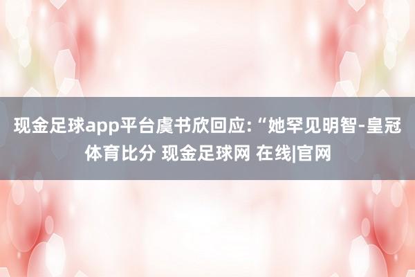 现金足球app平台虞书欣回应:“她罕见明智-皇冠体育比分 现金足球网 在线|官网