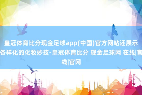 皇冠体育比分现金足球app(中国)官方网站还展示了各样化的化妆妙技-皇冠体育比分 现金足球网 在线|官网