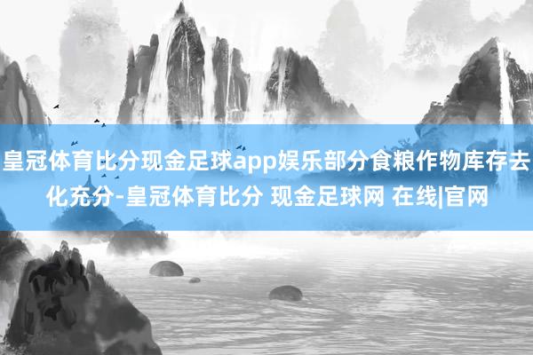 皇冠体育比分现金足球app娱乐部分食粮作物库存去化充分-皇冠体育比分 现金足球网 在线|官网
