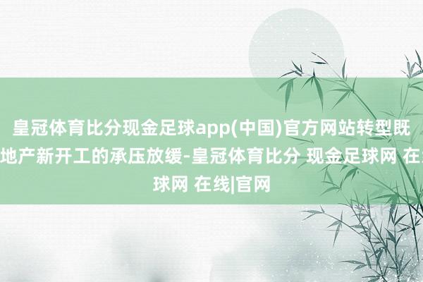 皇冠体育比分现金足球app(中国)官方网站转型既源于房地产新开工的承压放缓-皇冠体育比分 现金足球网 在线|官网