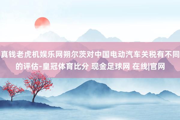 真钱老虎机娱乐网朔尔茨对中国电动汽车关税有不同的评估-皇冠体育比分 现金足球网 在线|官网