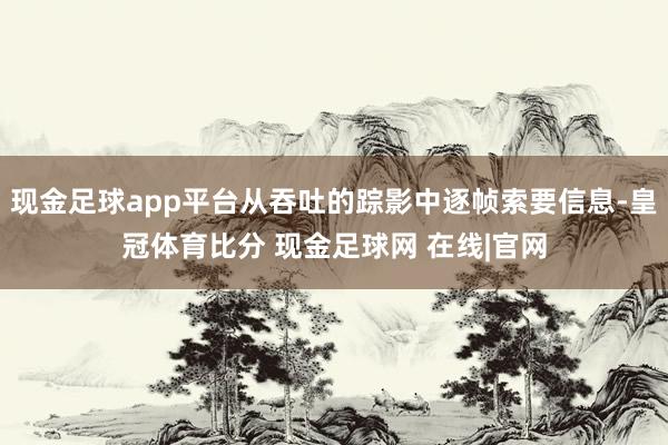 现金足球app平台从吞吐的踪影中逐帧索要信息-皇冠体育比分 现金足球网 在线|官网