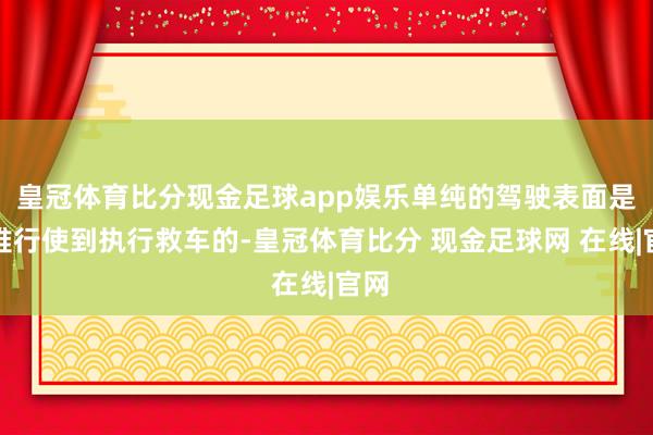 皇冠体育比分现金足球app娱乐单纯的驾驶表面是很难行使到执行救车的-皇冠体育比分 现金足球网 在线|官网