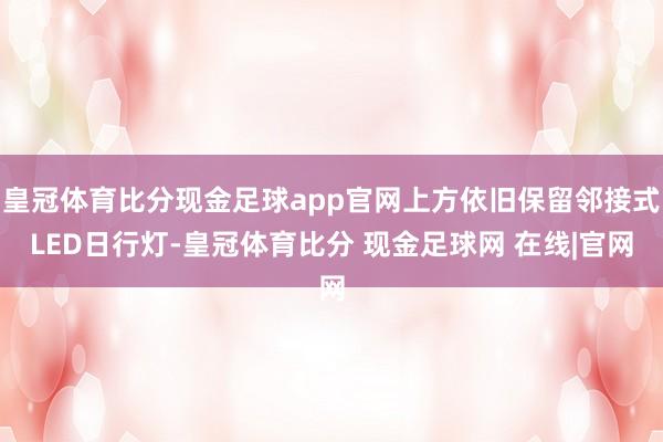 皇冠体育比分现金足球app官网上方依旧保留邻接式LED日行灯-皇冠体育比分 现金足球网 在线|官网