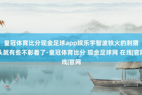 皇冠体育比分现金足球app娱乐宇智波铁火的刺猬头就有些不彰着了-皇冠体育比分 现金足球网 在线|官网