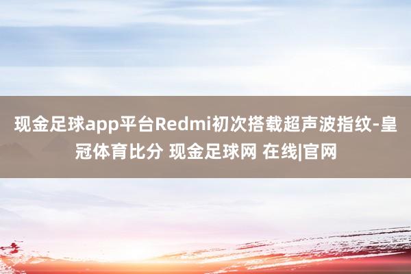 现金足球app平台Redmi初次搭载超声波指纹-皇冠体育比分 现金足球网 在线|官网
