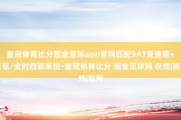 皇冠体育比分现金足球app官网匹配9AT变速箱+后驱/全时四驱系统-皇冠体育比分 现金足球网 在线|官网