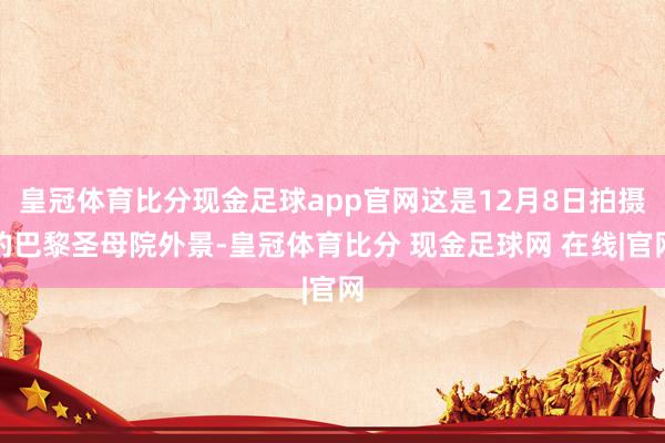 皇冠体育比分现金足球app官网这是12月8日拍摄的巴黎圣母院外景-皇冠体育比分 现金足球网 在线|官网