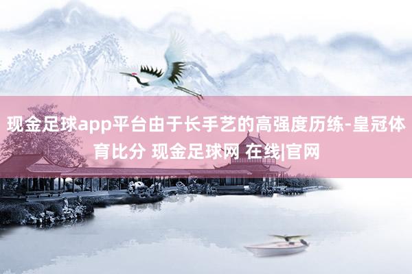 现金足球app平台由于长手艺的高强度历练-皇冠体育比分 现金足球网 在线|官网