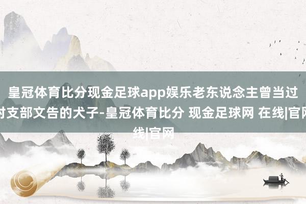 皇冠体育比分现金足球app娱乐老东说念主曾当过村支部文告的犬子-皇冠体育比分 现金足球网 在线|官网