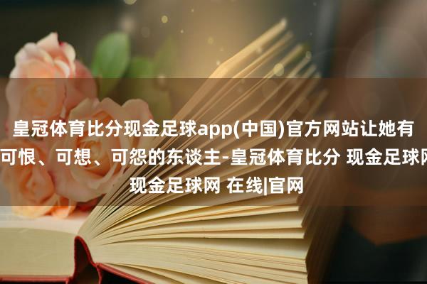 皇冠体育比分现金足球app(中国)官方网站让她有这个可等、可恨、可想、可怨的东谈主-皇冠体育比分 现金足球网 在线|官网