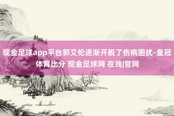 现金足球app平台郭艾伦逐渐开脱了伤病困扰-皇冠体育比分 现金足球网 在线|官网